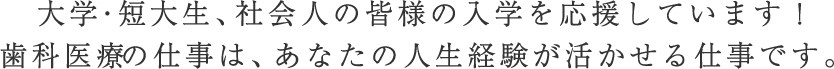 大学・短大生、社会人の皆様の入学を応援しています！医療・歯科の仕事は、あなたの人生経験が活かせる仕事です。