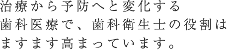 治療から予防へと変化する歯科医療で、歯科衛生士の役割はますます高まっています。